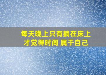 每天晚上只有躺在床上才觉得时间 属于自己